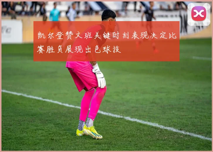 凯尔登赞文班关键时刻表现决定比赛胜负展现出色球技
