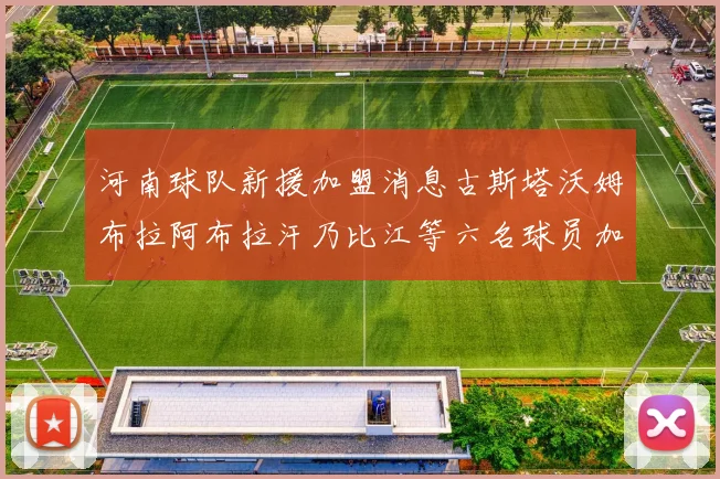 河南球队新援加盟消息古斯塔沃姆布拉阿布拉汗乃比江等六名球员加入
