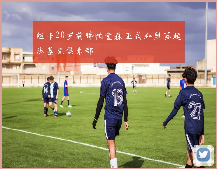 纽卡20岁前锋帕金森正式加盟苏超法基克俱乐部