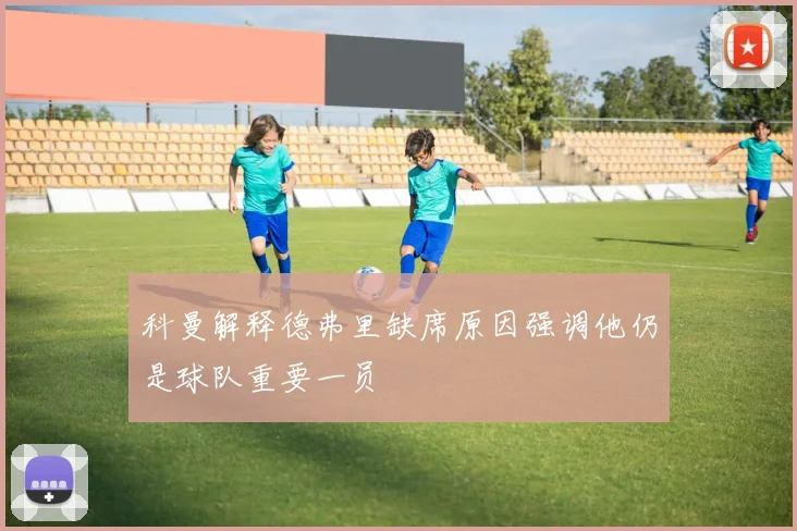 科曼解释德弗里缺席原因强调他仍是球队重要一员