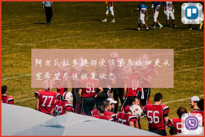 阿尔瓦拉多腿部受伤紧急返回更衣室希望尽快恢复状态