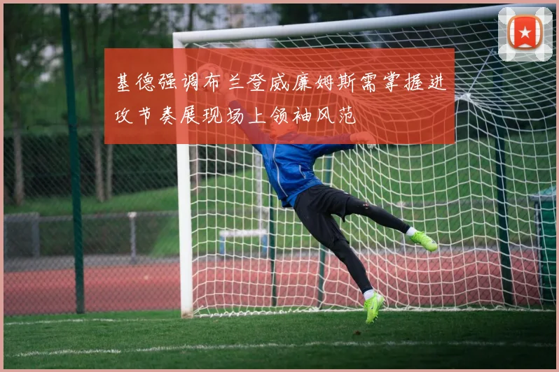 基德强调布兰登威廉姆斯需掌握进攻节奏展现场上领袖风范