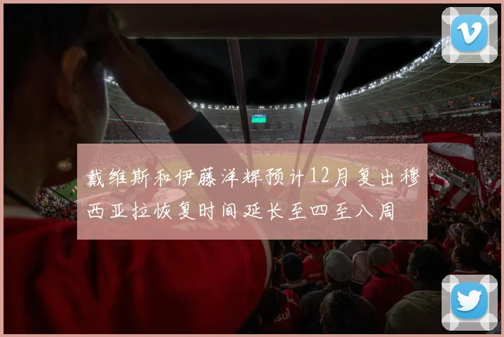 戴维斯和伊藤洋辉预计12月复出穆西亚拉恢复时间延长至四至八周