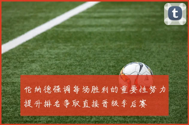 伦纳德强调每场胜利的重要性努力提升排名争取直接晋级季后赛