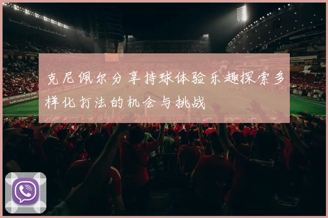 克尼佩尔分享持球体验乐趣探索多样化打法的机会与挑战