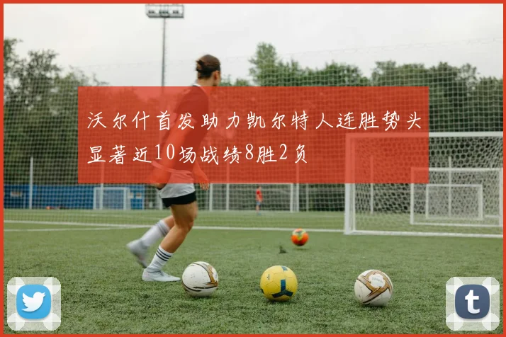 沃尔什首发助力凯尔特人连胜势头显著近10场战绩8胜2负