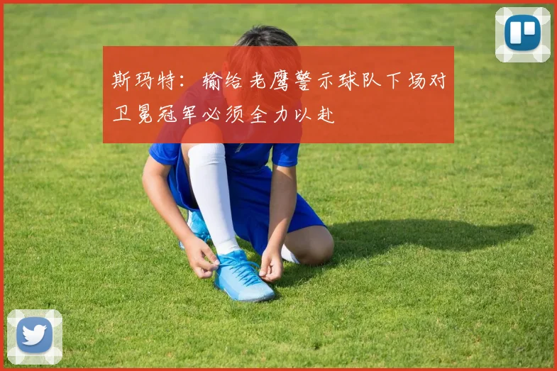 斯玛特：输给老鹰警示球队下场对卫冕冠军必须全力以赴