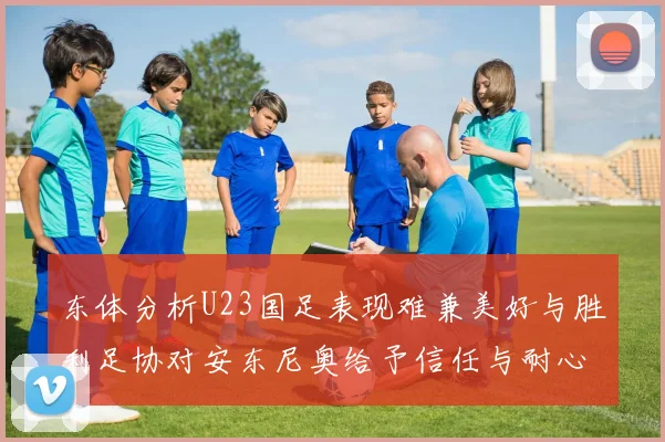 东体分析U23国足表现难兼美好与胜利足协对安东尼奥给予信任与耐心