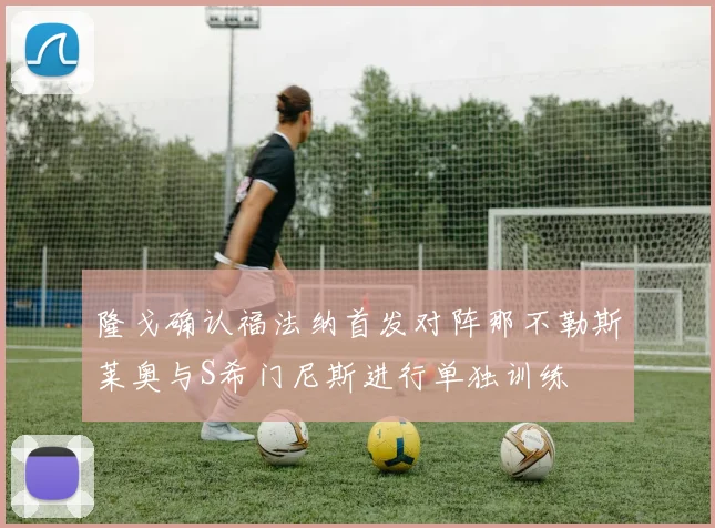 隆戈确认福法纳首发对阵那不勒斯莱奥与S希门尼斯进行单独训练