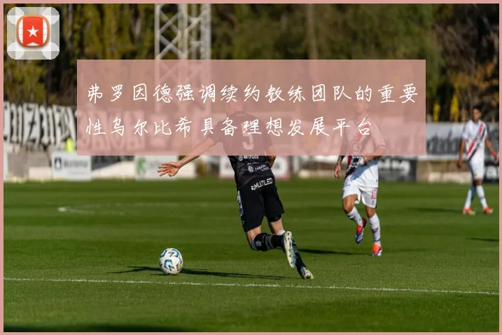 弗罗因德强调续约教练团队的重要性乌尔比希具备理想发展平台