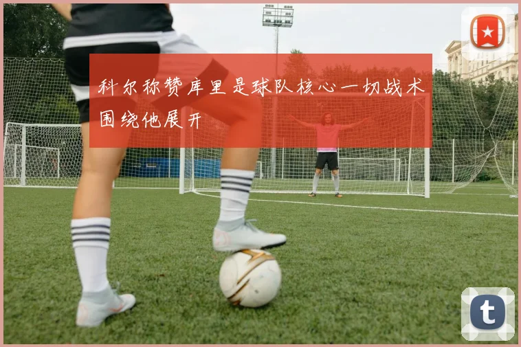 科尔称赞库里是球队核心一切战术围绕他展开
