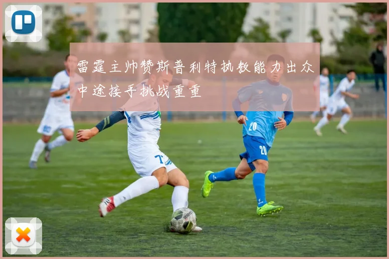 雷霆主帅赞斯普利特执教能力出众中途接手挑战重重