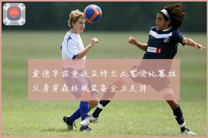 爱德华兹重返亚特兰大客场比赛祖父身穿森林狼装备全力支持