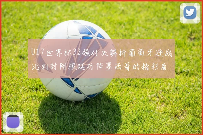 U17世界杯32强对决解析葡萄牙迎战比利时阿根廷对阵墨西哥的精彩看点