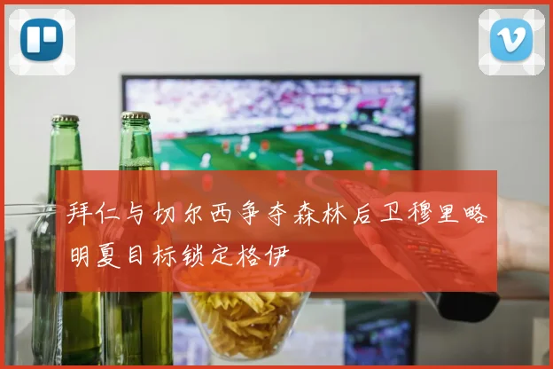 拜仁与切尔西争夺森林后卫穆里略明夏目标锁定格伊