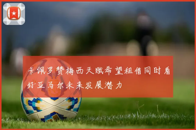 卡佩罗赞梅西天赋希望租借同时看好亚马尔未来发展潜力