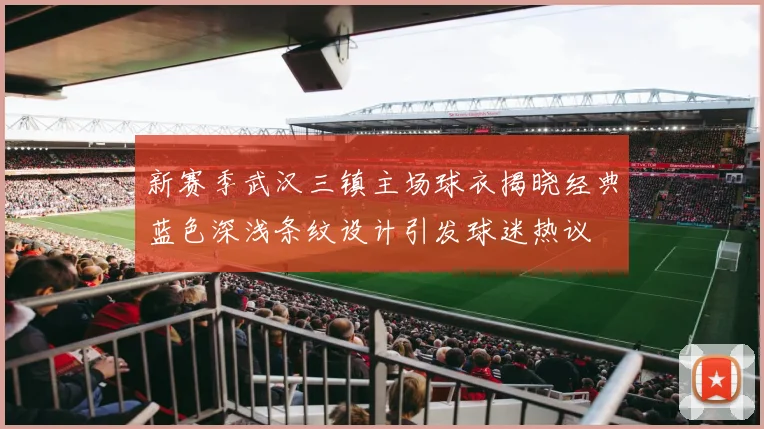 新赛季武汉三镇主场球衣揭晓经典蓝色深浅条纹设计引发球迷热议