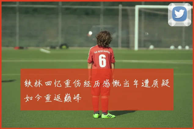 铁林回忆重伤经历感慨当年遭质疑如今重返巅峰