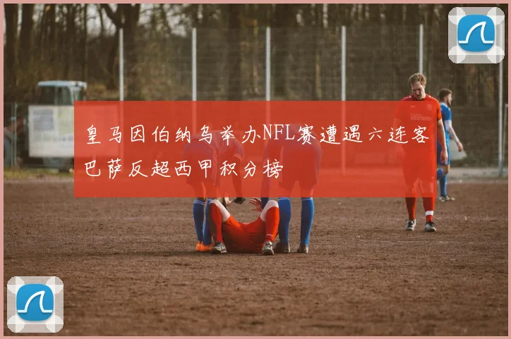 皇马因伯纳乌举办NFL赛遭遇六连客巴萨反超西甲积分榜