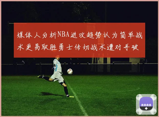 媒体人分析NBA进攻趋势认为简单战术更易取胜勇士传切战术遭对手破解