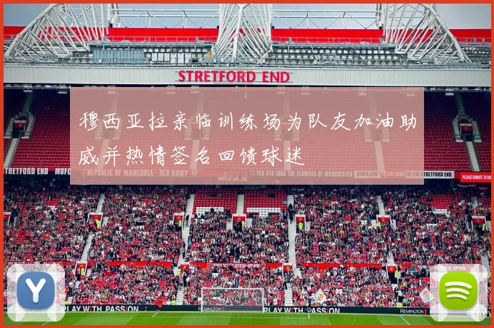 穆西亚拉亲临训练场为队友加油助威并热情签名回馈球迷