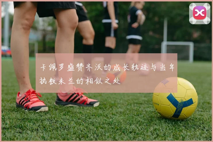 卡佩罗盛赞齐沃的成长轨迹与当年执教米兰的相似之处