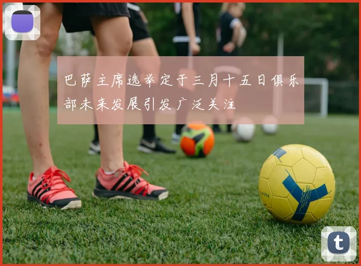 巴萨主席选举定于三月十五日俱乐部未来发展引发广泛关注