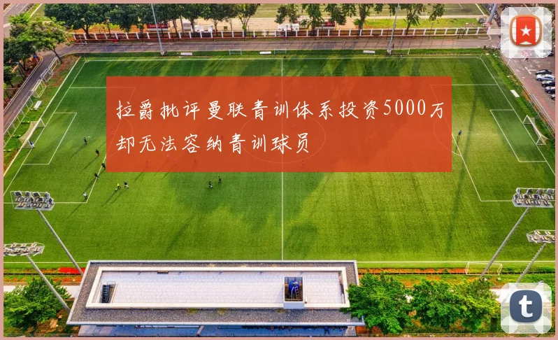 拉爵批评曼联青训体系投资5000万却无法容纳青训球员