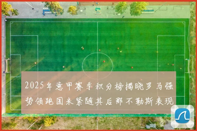 2025年意甲赛季积分榜揭晓罗马强势领跑国米紧随其后那不勒斯表现不俗