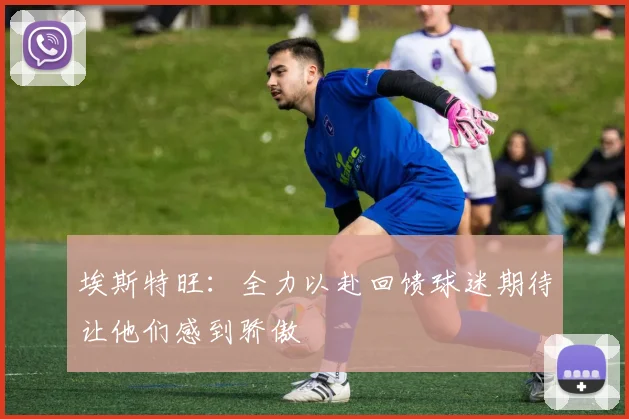 埃斯特旺：全力以赴回馈球迷期待让他们感到骄傲