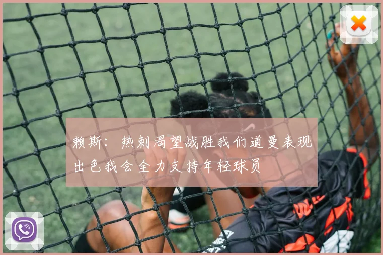 赖斯：热刺渴望战胜我们道曼表现出色我会全力支持年轻球员